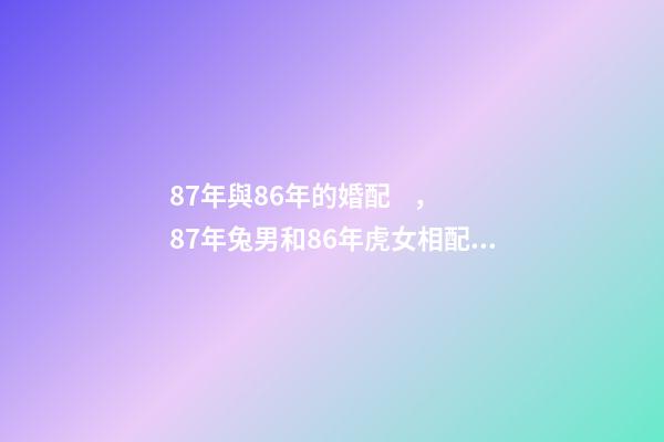 87年與86年的婚配，87年兔男和86年虎女相配嗎 86年男虎和87年女兔婚姻狀況，87年女兔跟86年男虎相配嗎-第1張-觀點-玄機派